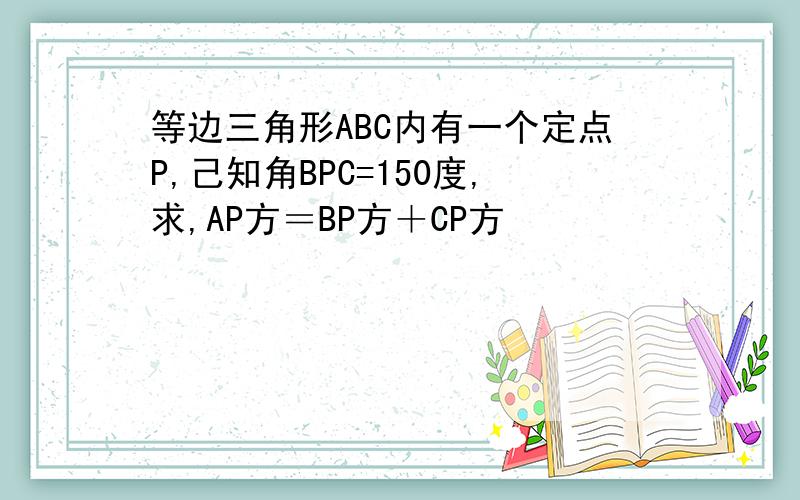 等边三角形ABC内有一个定点P,己知角BPC=150度,求,AP方＝BP方＋CP方