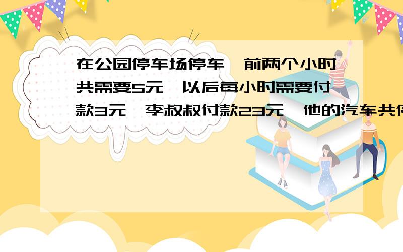 在公园停车场停车,前两个小时共需要5元,以后每小时需要付款3元,李叔叔付款23元,他的汽车共停了多少小时