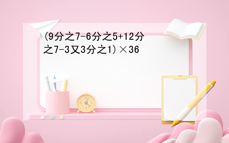 (9分之7-6分之5+12分之7-3又3分之1)×36