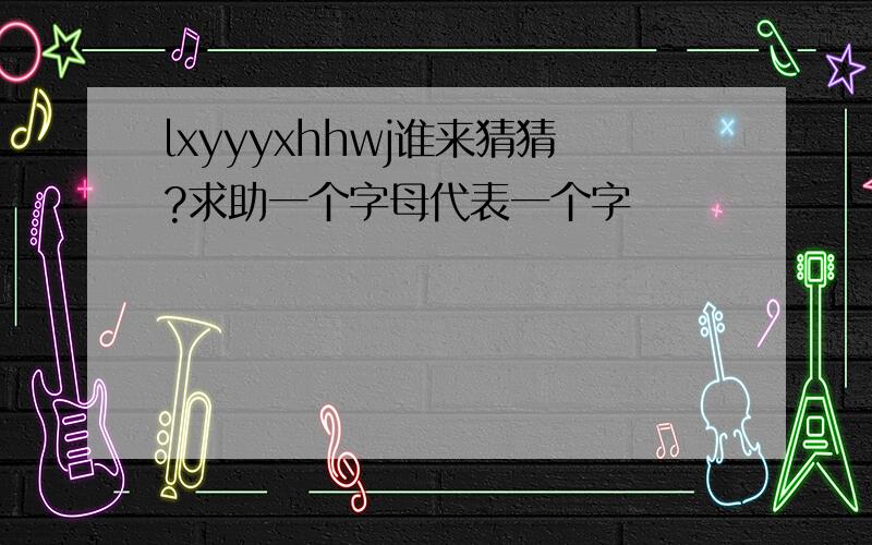 lxyyyxhhwj谁来猜猜?求助一个字母代表一个字