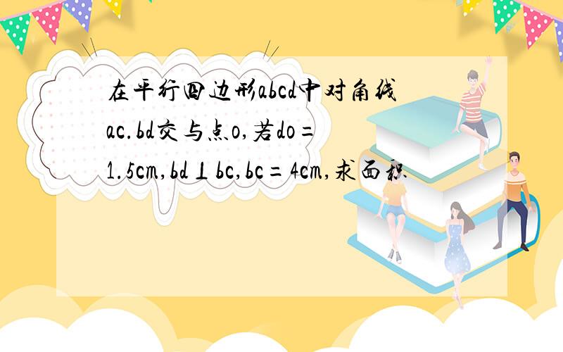 在平行四边形abcd中对角线ac.bd交与点o,若do=1.5cm,bd⊥bc,bc=4cm,求面积