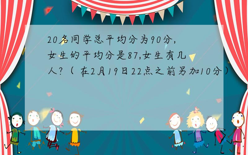 20名同学总平均分为90分,女生的平均分是87,女生有几人?（ 在2月19日22点之前另加10分）