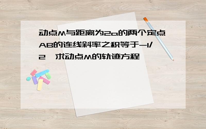 动点M与距离为2a的两个定点AB的连线斜率之积等于-1/2,求动点M的轨迹方程