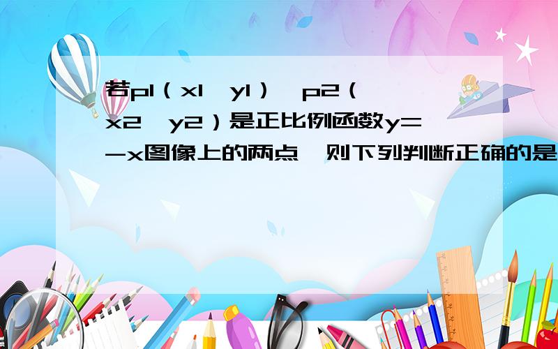 若p1（x1,y1）,p2（x2,y2）是正比例函数y=-x图像上的两点,则下列判断正确的是