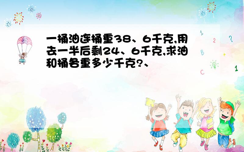 一桶油连桶重38、6千克,用去一半后剩24、6千克,求油和桶各重多少千克?、