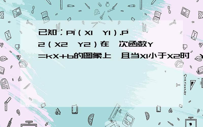 已知；P1（X1,Y1）.P2（X2,Y2）在一次函数Y=kX+b的图象上,且当X1小于X2时,Y1小于Y2,则k则K的取值范围