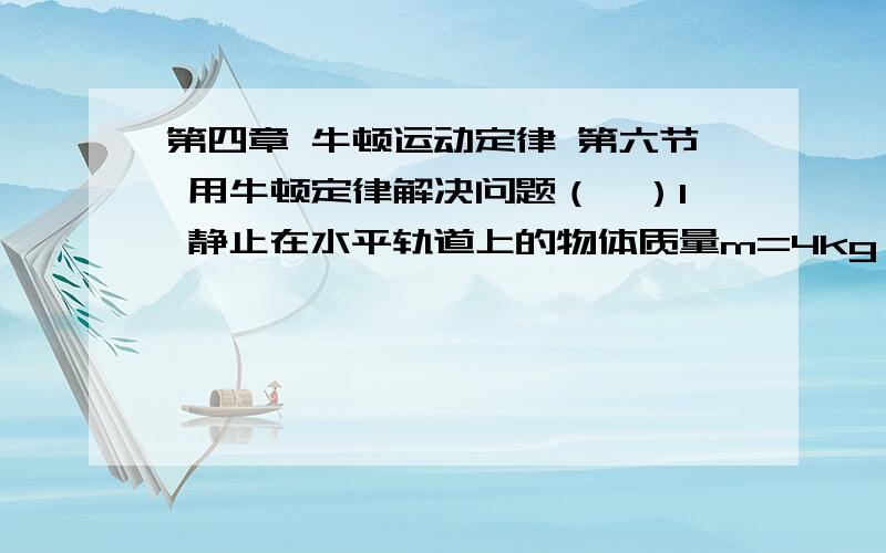 第四章 牛顿运动定律 第六节 用牛顿定律解决问题（一）1 静止在水平轨道上的物体质量m=4kg,它与轨道间的动摩擦因数μ=0.1,物体受到一个与水平方向成37°的斜向上方的拉力F=10N作用.4s后撤去