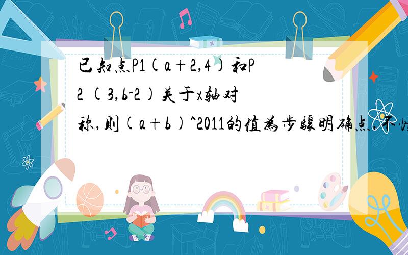 已知点P1(a+2,4)和P2 (3,b-2)关于x轴对称,则(a+b)^2011的值为步骤明确点,不懂