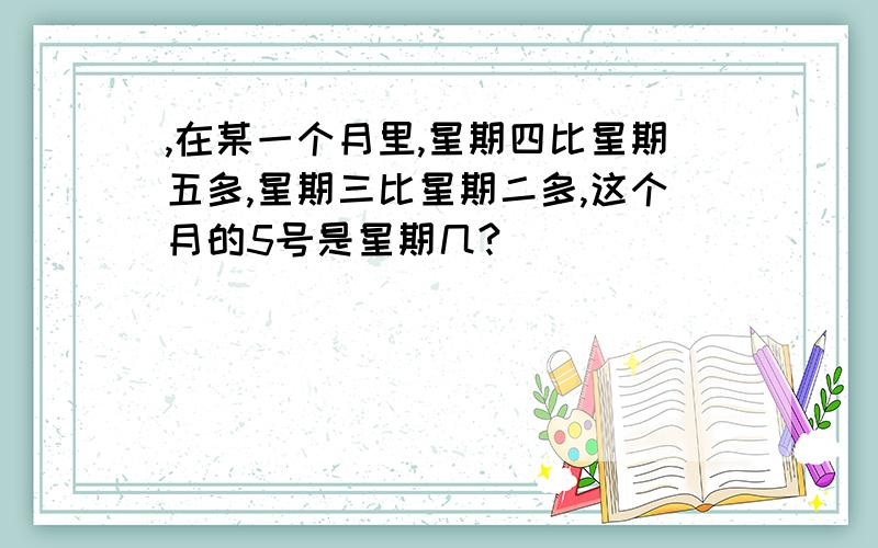 ,在某一个月里,星期四比星期五多,星期三比星期二多,这个月的5号是星期几?