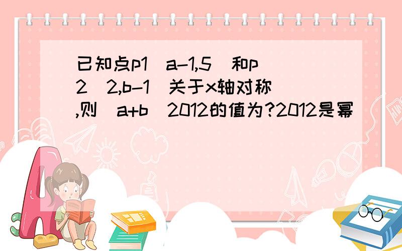 已知点p1(a-1,5)和p2(2,b-1)关于x轴对称,则(a+b)2012的值为?2012是幂