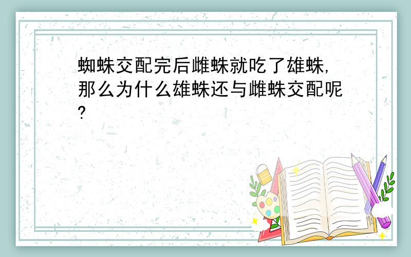 蜘蛛交配完后雌蛛就吃了雄蛛,那么为什么雄蛛还与雌蛛交配呢?