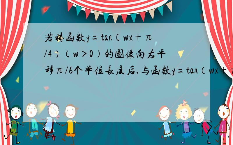 若将函数y=tan（wx+π/4）（w＞0）的图像向右平移π/6个单位长度后,与函数y=tan（wx+π/6）的图像重合,则w的最小值为?