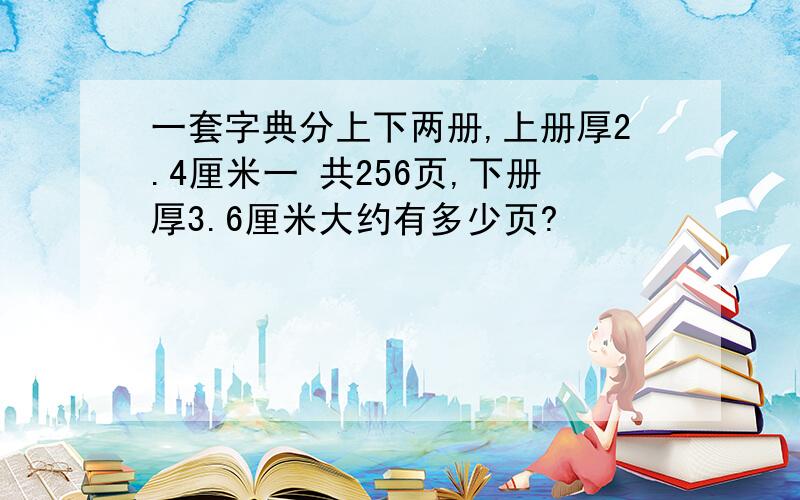 一套字典分上下两册,上册厚2.4厘米一 共256页,下册厚3.6厘米大约有多少页?