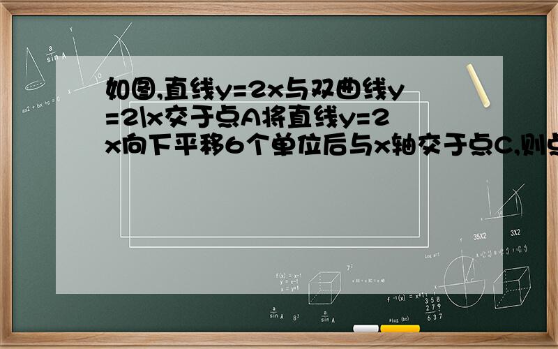 如图,直线y=2x与双曲线y=2\x交于点A将直线y=2x向下平移6个单位后与x轴交于点C,则点C的坐标为