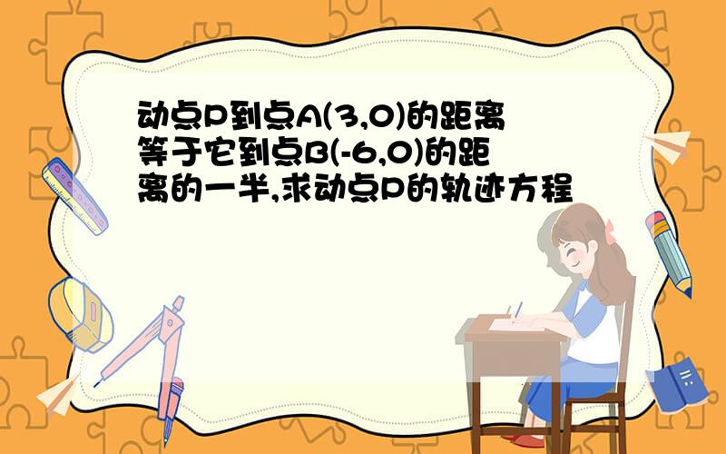 动点P到点A(3,0)的距离等于它到点B(-6,0)的距离的一半,求动点P的轨迹方程