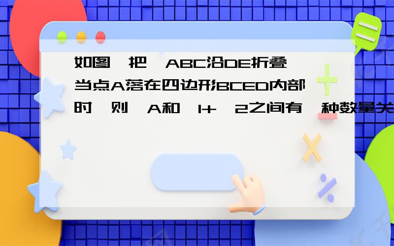 如图,把△ABC沿DE折叠,当点A落在四边形BCED内部时,则∠A和∠1+∠2之间有一种数量关系始终保持不变,请试着找一找这个规律,你发现的规律是什么?试说明你找出的规律的正确性http://zhidao.baidu.com