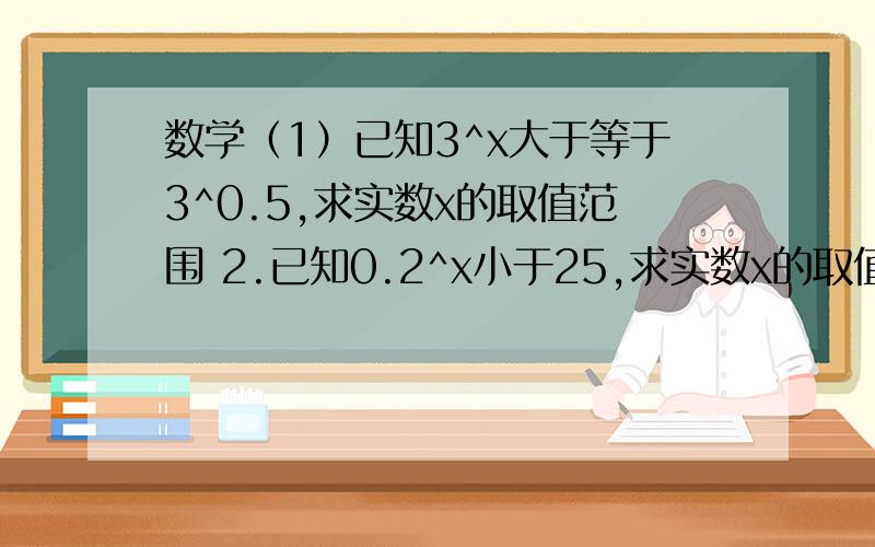 数学（1）已知3^x大于等于3^0.5,求实数x的取值范围 2.已知0.2^x小于25,求实数x的取值范围.