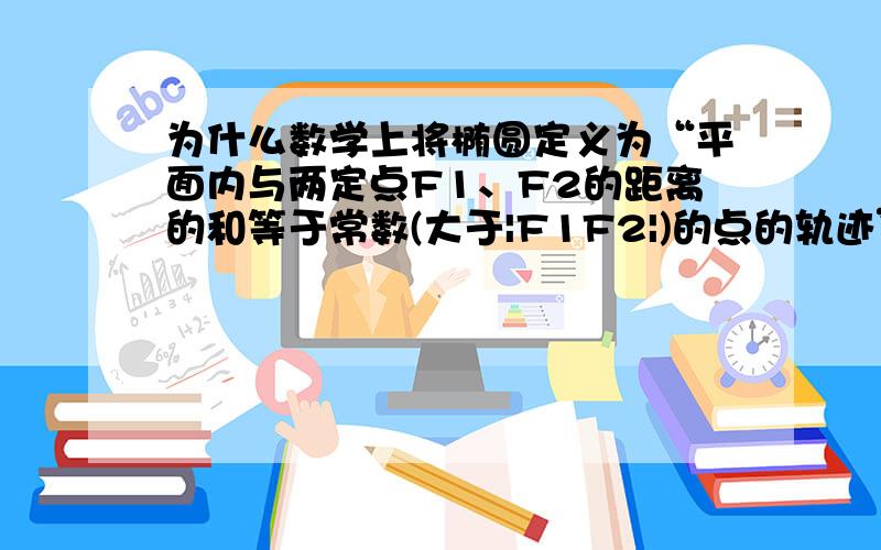 为什么数学上将椭圆定义为“平面内与两定点F1、F2的距离的和等于常数(大于|F1F2|)的点的轨迹”椭圆是从生活中提取出的图形,数学家为什么就这样定义椭圆了呢?如何证明所有“椭圆”都能