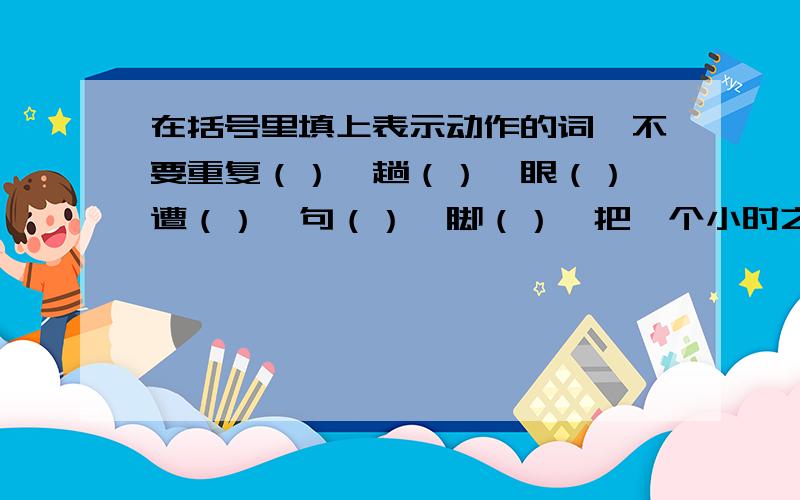 在括号里填上表示动作的词,不要重复（）一趟（）一眼（）一遭（）一句（）一脚（）一把一个小时之内就要！注意是填词语！