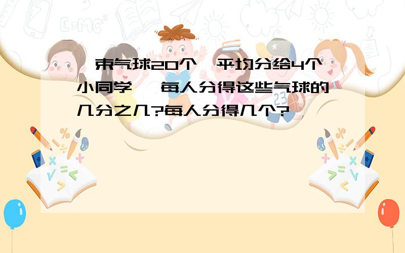 一束气球20个,平均分给4个小同学 ,每人分得这些气球的几分之几?每人分得几个?