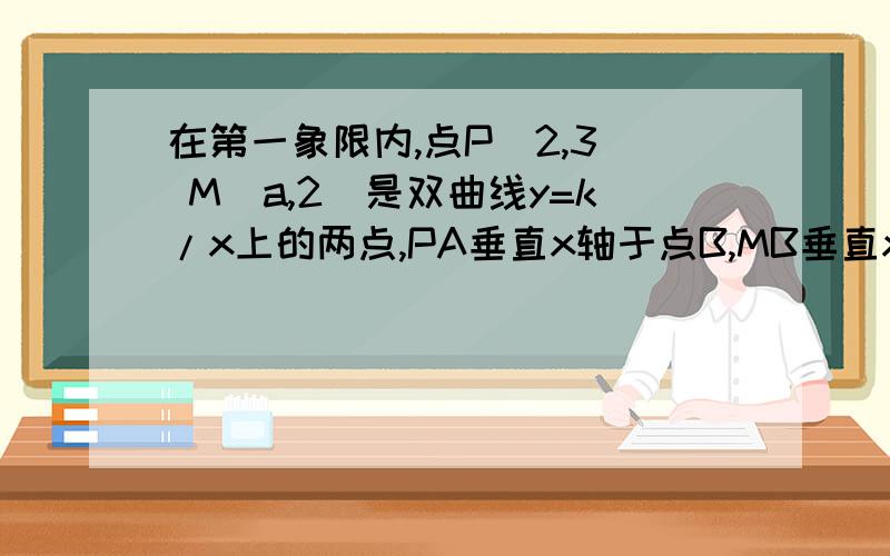 在第一象限内,点P(2,3) M(a,2)是双曲线y=k/x上的两点,PA垂直x轴于点B,MB垂直x轴于B,PA与OM交于点C... 在第一象限内,点P(2,3) M(a,2)是双曲线y=k/x上的两点,PA垂直x轴于点B,MB垂直x轴于B,PA与OM交于点C,三角