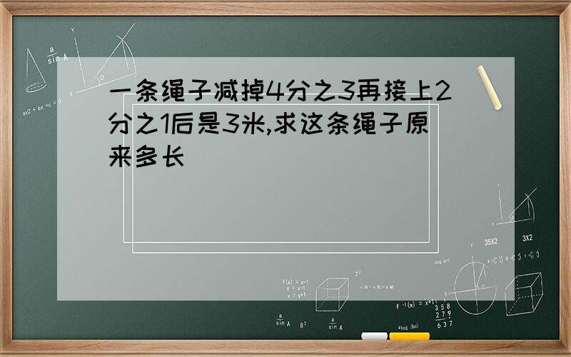 一条绳子减掉4分之3再接上2分之1后是3米,求这条绳子原来多长