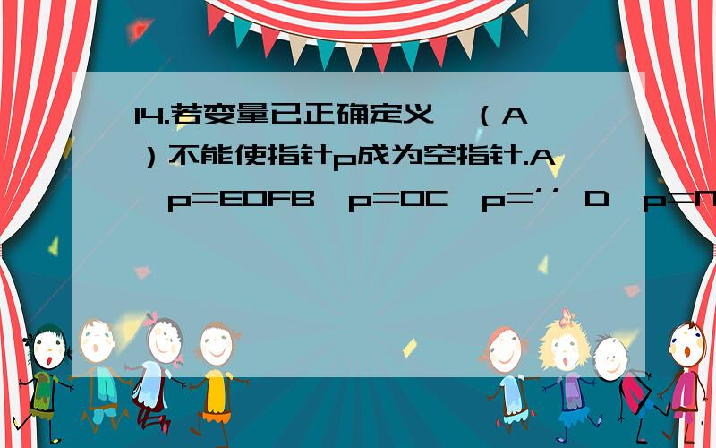 14.若变量已正确定义,（A）不能使指针p成为空指针.A、p=EOFB、p=0C、p=’’ D、p=NULL 理由哈