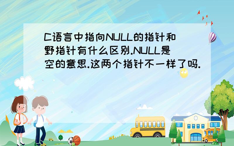 C语言中指向NULL的指针和野指针有什么区别.NULL是空的意思.这两个指针不一样了吗.