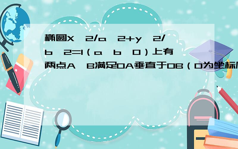 椭圆X^2/a^2+y^2/b^2=1（a>b>0）上有两点A、B满足OA垂直于OB（O为坐标原点）,求证：O到直线AB距离为定值第一问求出来1/OA^2+1/OB^2为定值,为（a^2+b^2）/(a^2b^2)