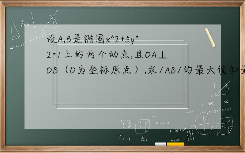 设A,B是椭圆x^2+5y^2=1上的两个动点,且OA⊥OB（O为坐标原点）,求/AB/的最大值和最小值