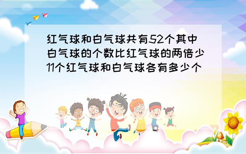 红气球和白气球共有52个其中白气球的个数比红气球的两倍少11个红气球和白气球各有多少个