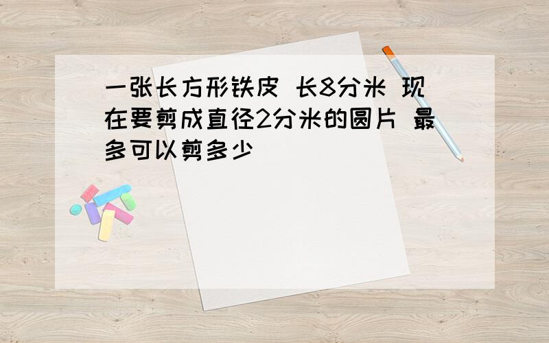 一张长方形铁皮 长8分米 现在要剪成直径2分米的圆片 最多可以剪多少