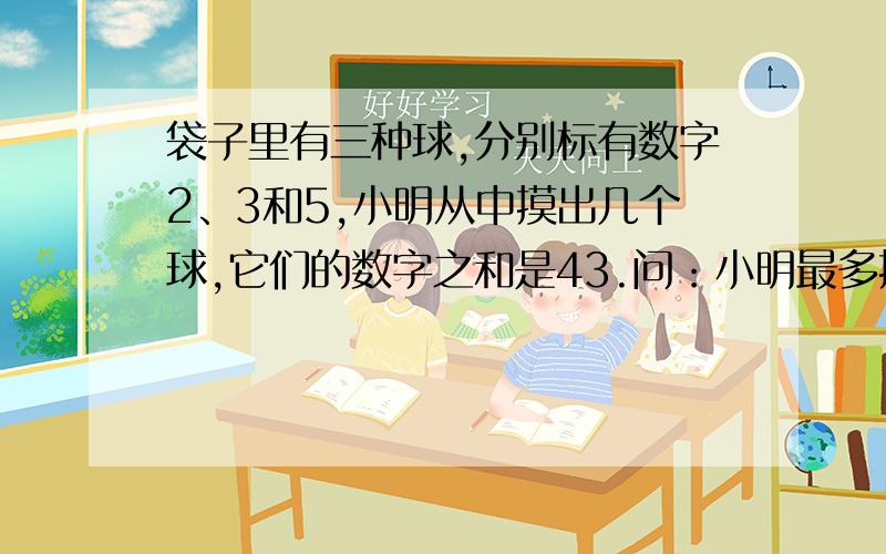 袋子里有三种球,分别标有数字2、3和5,小明从中摸出几个球,它们的数字之和是43.问：小明最多摸出几个标有数字2的球