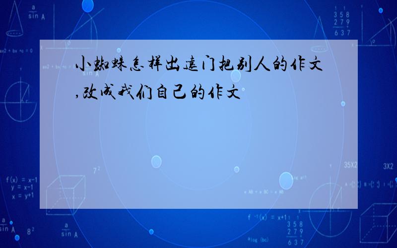 小蜘蛛怎样出远门把别人的作文,改成我们自己的作文