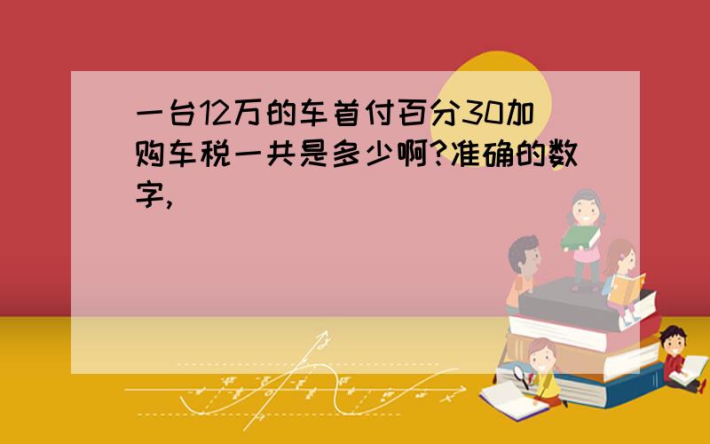 一台12万的车首付百分30加购车税一共是多少啊?准确的数字,