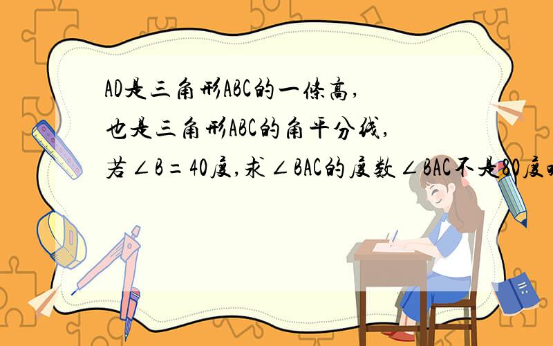 AD是三角形ABC的一条高,也是三角形ABC的角平分线,若∠B=40度,求∠BAC的度数∠BAC不是80度哈!是100度!给我下过程.