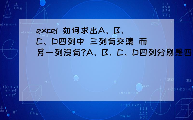 excel 如何求出A、B、C、D四列中 三列有交集 而另一列没有?A、B、C、D四列分别是四组数,需要求出 在三组数是共有的,但另一组却没有的数,而且这四列的行数不相同.