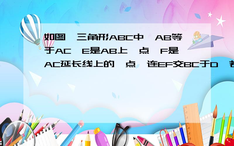 如图,三角形ABC中,AB等于AC,E是AB上一点,F是AC延长线上的一点,连EF交BC于D,若EB等于CF,求证DE＝DF.EO自己填的