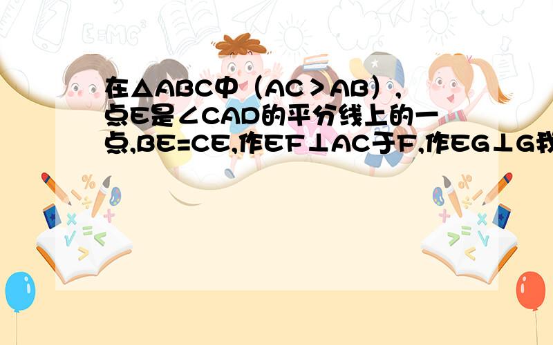 在△ABC中（AC＞AB）,点E是∠CAD的平分线上的一点,BE=CE,作EF⊥AC于F,作EG⊥G我直接发图,大家看看第二小题,帮我说说吧!速度,在线等,速度!1