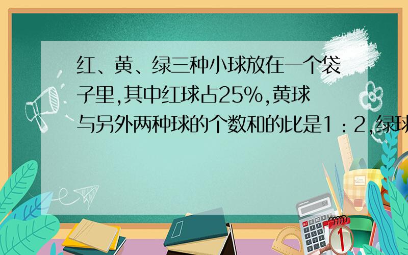 红、黄、绿三种小球放在一个袋子里,其中红球占25%,黄球与另外两种球的个数和的比是1：2,绿球有50个,三种球共有多少个?