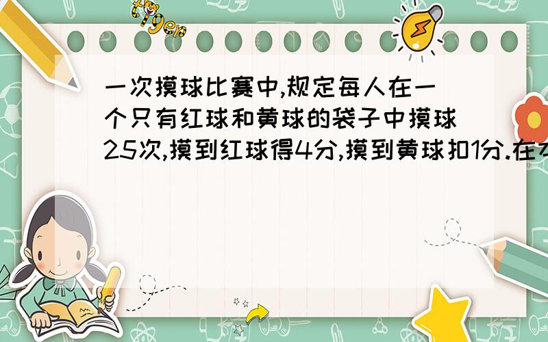 一次摸球比赛中,规定每人在一个只有红球和黄球的袋子中摸球25次,摸到红球得4分,摸到黄球扣1分.在本次比赛中,如果小明要达到85分以上,那么他至少要摸到多了次红球?