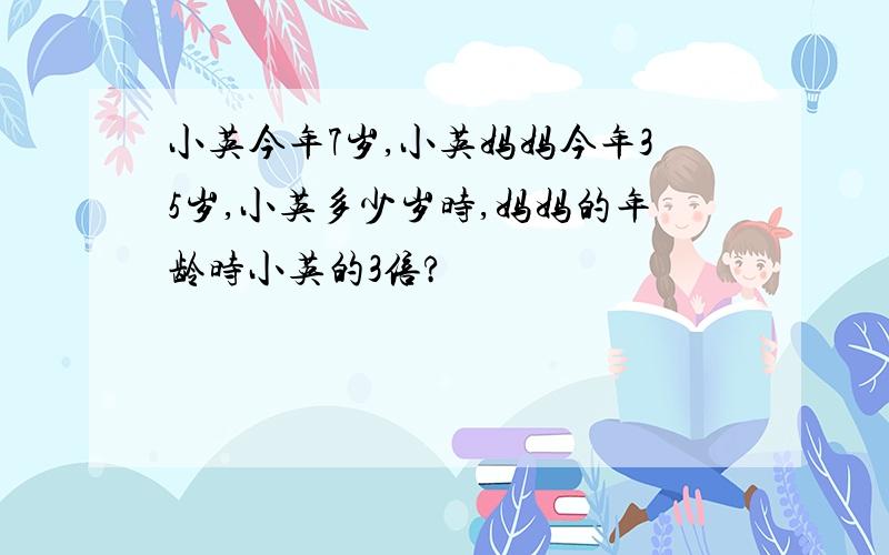 小英今年7岁,小英妈妈今年35岁,小英多少岁时,妈妈的年龄时小英的3倍?