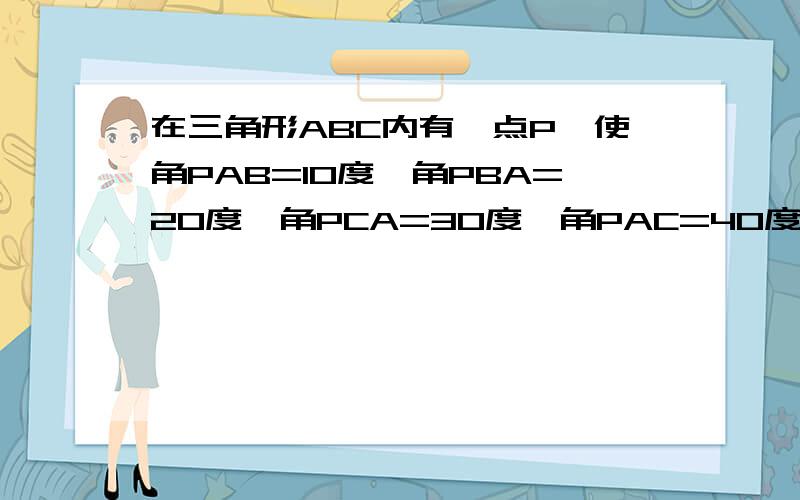 在三角形ABC内有一点P,使角PAB=10度,角PBA=20度,角PCA=30度,角PAC=40度证明三角形ABC是等腰三角形