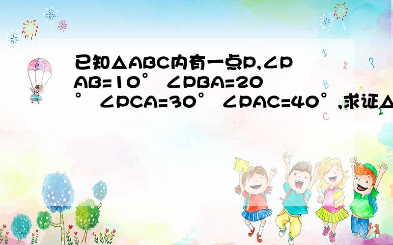 已知△ABC内有一点P,∠PAB=10° ∠PBA=20° ∠PCA=30° ∠PAC=40°,求证△ABC为等腰△.