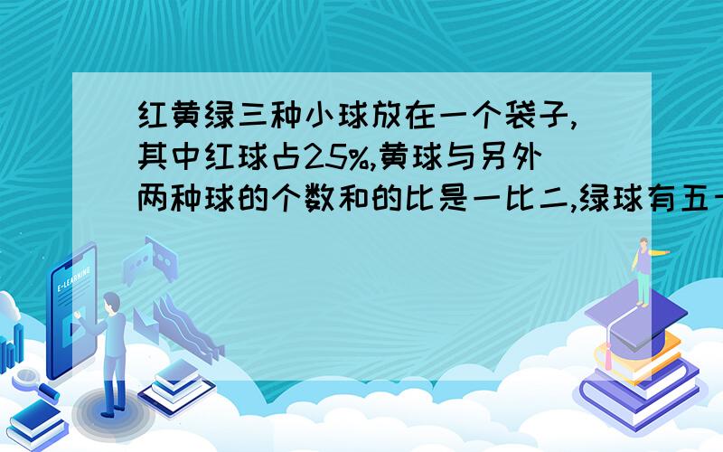 红黄绿三种小球放在一个袋子,其中红球占25%,黄球与另外两种球的个数和的比是一比二,绿球有五十个,三种球芒有多少个?