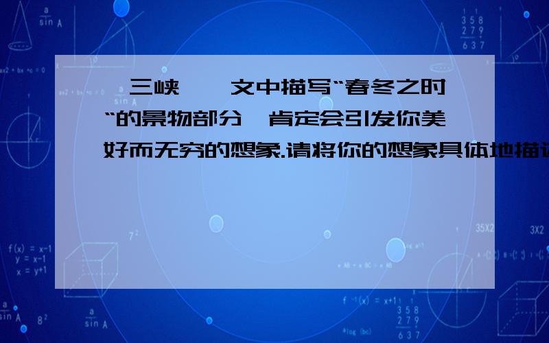 《三峡》一文中描写“春冬之时“的景物部分,肯定会引发你美好而无穷的想象.请将你的想象具体地描述出来.