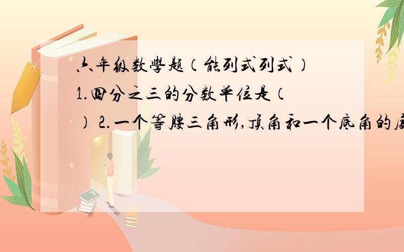 六年级数学题（能列式列式） 1.四分之三的分数单位是（ ） 2.一个等腰三角形,顶角和一个底角的度数的比4：1它的一个底角是（ ）.3.一个数的5分之3是12,这个是的倒数是（ ）4.a比b多20％,b比