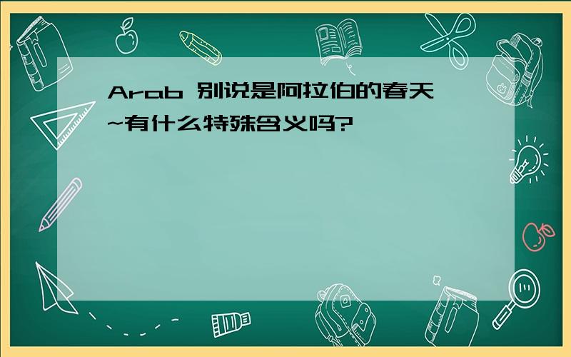 Arab 别说是阿拉伯的春天~有什么特殊含义吗?