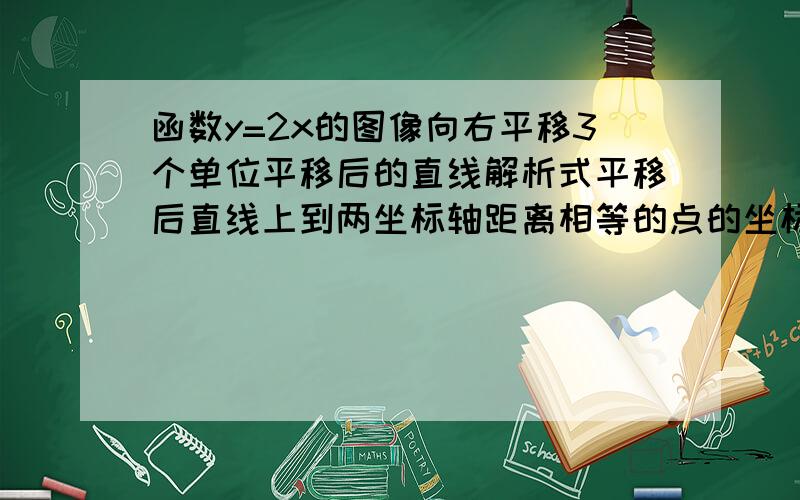 函数y=2x的图像向右平移3个单位平移后的直线解析式平移后直线上到两坐标轴距离相等的点的坐标