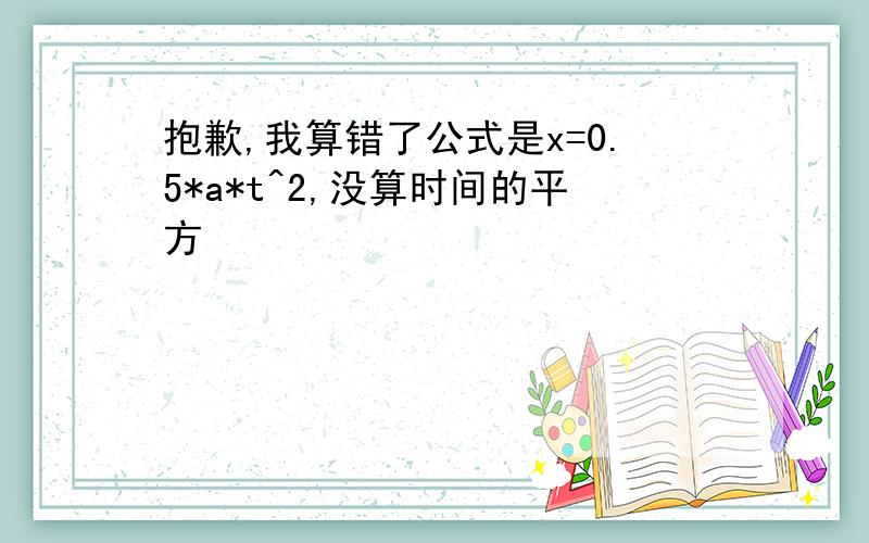 抱歉,我算错了公式是x=0.5*a*t^2,没算时间的平方